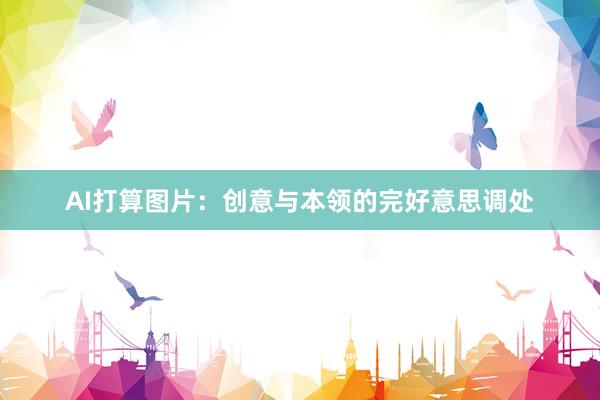 AI打算图片：创意与本领的完好意思调处